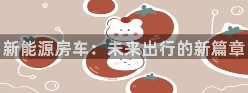 新宝gg登录地址:新能源房车:未来出行的新篇章