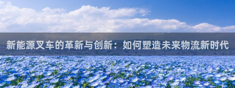 新宝gg手机：新能源叉车的革新与创新：如