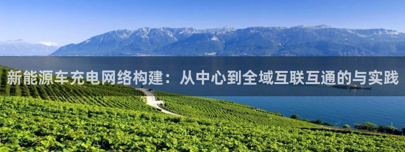 新宝gg 创造奇迹:新能源车充电网络构建:从中心到全域互联互