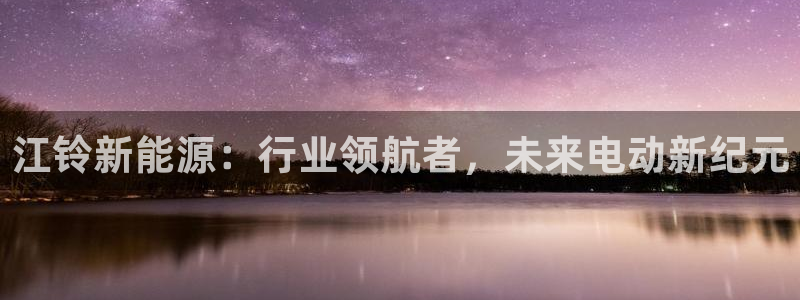 新宝gg平台下载安装：江铃新能源：行业领