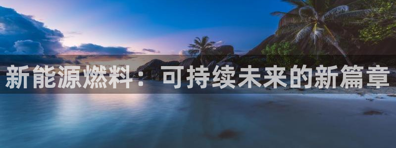 新宝gg手机登录:新能源燃料:可持续未来的新篇章