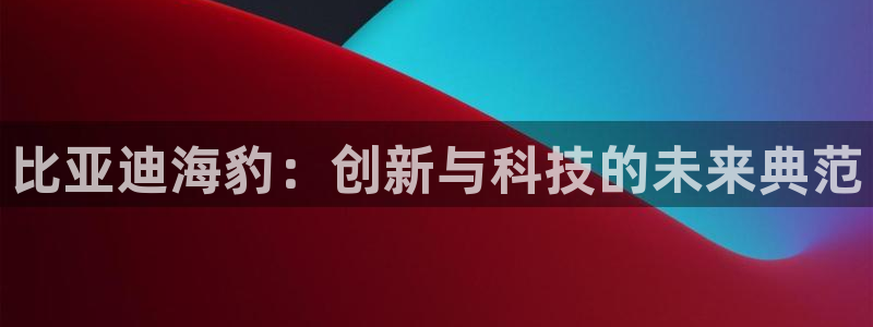 新宝gg客户登录:比亚迪海豹:创新与科技的未来典范