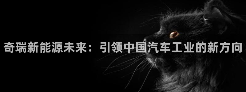 新宝gg 金苹果:奇瑞新能源未来:引领中国汽车工业的新方向